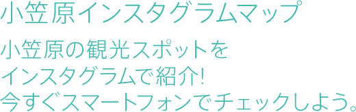 小笠原インスタグラムマップ　小笠原の観光スポットをインスタグラムで紹介!今すぐスマートフォンでチェックしよう。
