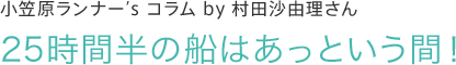 小笠原ランナー’s コラム by 村田沙由⾥さん　25時間半の船はあっという間！