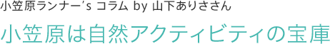 小笠原ランナー’s コラム by 山下ありささん　小笠原は自然アクティビティの宝庫