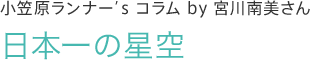 小笠原ランナー’s コラム by 宮川南美さん　日本一の星空