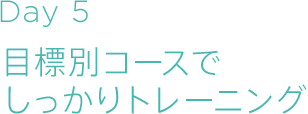 Day5　目標別コースでしっかりトレーニング