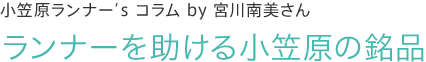 小笠原ランナー’s コラム by 宮川南美さん　ランナーを助ける小笠原の銘品